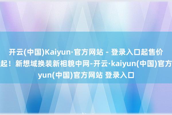 开云(中国)Kaiyun·官方网站 - 登录入口起售价降至8.59万元起！新想域换装新相貌中网-开云·kaiyun(中国)官方网站 登录入口