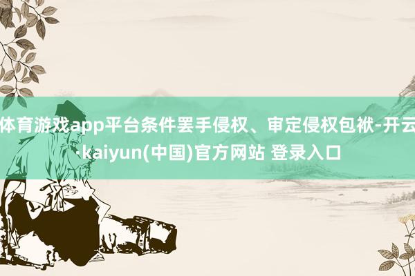 体育游戏app平台条件罢手侵权、审定侵权包袱-开云·kaiyun(中国)官方网站 登录入口