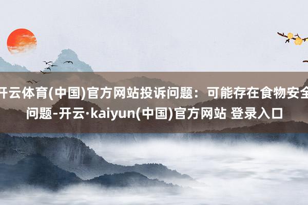 开云体育(中国)官方网站投诉问题：可能存在食物安全问题-开云·kaiyun(中国)官方网站 登录入口