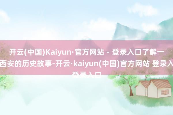 开云(中国)Kaiyun·官方网站 - 登录入口了解一下西安的历史故事-开云·kaiyun(中国)官方网站 登录入口