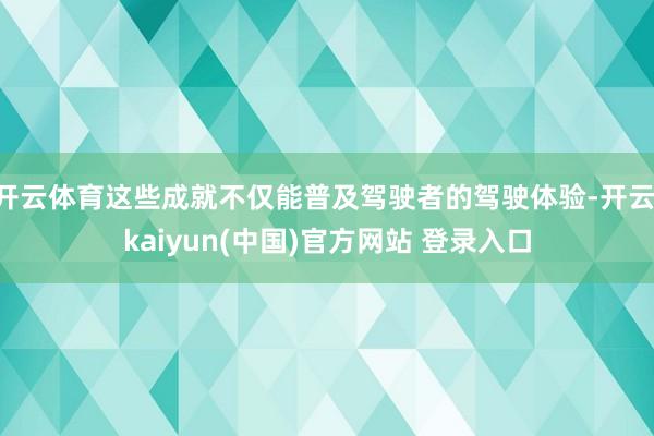 开云体育这些成就不仅能普及驾驶者的驾驶体验-开云·kaiyun(中国)官方网站 登录入口