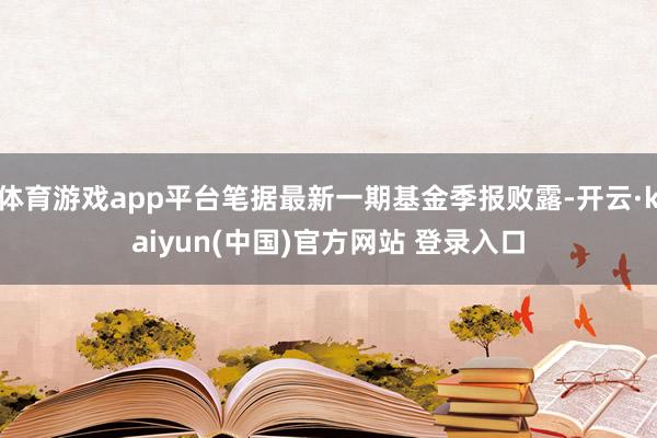 体育游戏app平台笔据最新一期基金季报败露-开云·kaiyun(中国)官方网站 登录入口