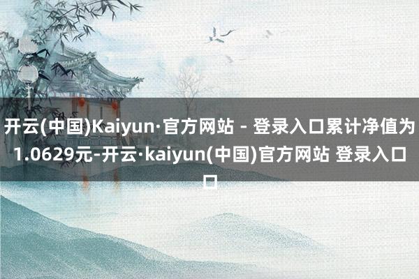 开云(中国)Kaiyun·官方网站 - 登录入口累计净值为1.0629元-开云·kaiyun(中国)官方网站 登录入口