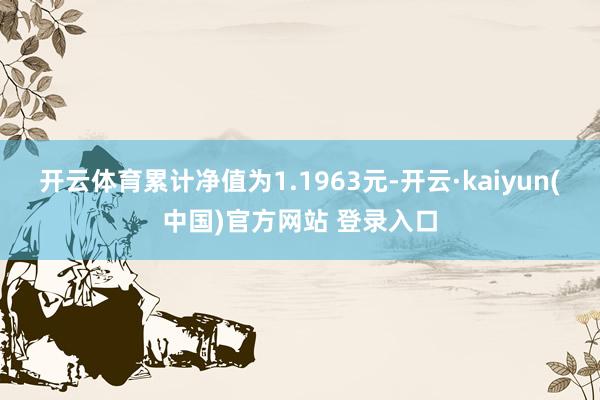 开云体育累计净值为1.1963元-开云·kaiyun(中国)官方网站 登录入口