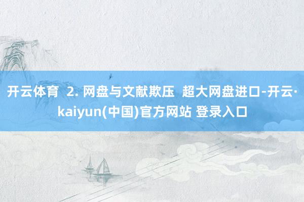 开云体育  2. 网盘与文献欺压  超大网盘进口-开云·kaiyun(中国)官方网站 登录入口