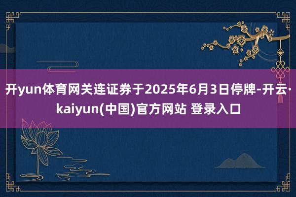 开yun体育网关连证券于2025年6月3日停牌-开云·kaiyun(中国)官方网站 登录入口