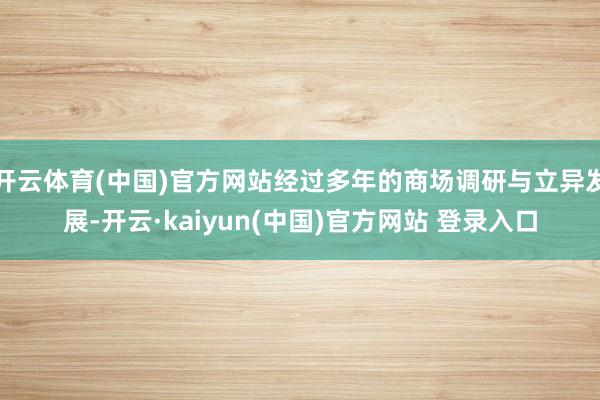 开云体育(中国)官方网站经过多年的商场调研与立异发展-开云·kaiyun(中国)官方网站 登录入口