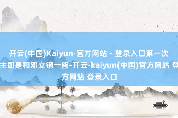 开云(中国)Kaiyun·官方网站 - 登录入口第一次杀东谈主即是和邓立钢一皆-开云·kaiyun(中国)官方网站 登录入口