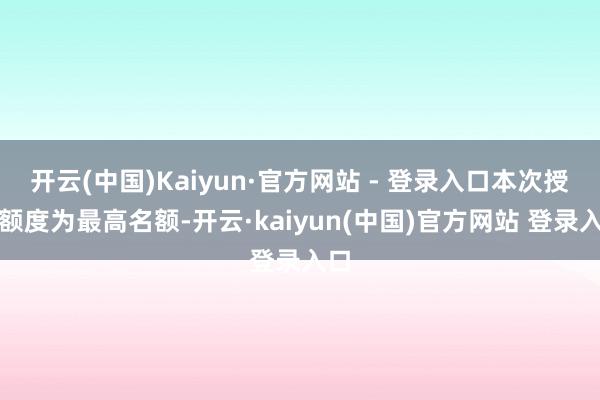 开云(中国)Kaiyun·官方网站 - 登录入口本次授信额度为最高名额-开云·kaiyun(中国)官方网站 登录入口