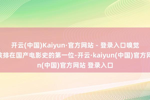 开云(中国)Kaiyun·官方网站 - 登录入口嗅觉这部电影应该排在国产电影史的第一位-开云·kaiyun(中国)官方网站 登录入口