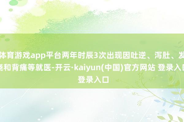 体育游戏app平台两年时辰3次出现因吐逆、泻肚、发烧和背痛等就医-开云·kaiyun(中国)官方网站 登录入口