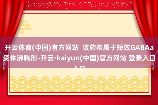 开云体育(中国)官方网站  该药物属于短效GABAa受体沸腾剂-开云·kaiyun(中国)官方网站 登录入口