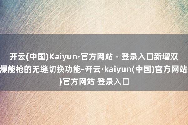 开云(中国)Kaiyun·官方网站 - 登录入口新增双执刀兵与爆能枪的无缝切换功能-开云·kaiyun(中国)官方网站 登录入口