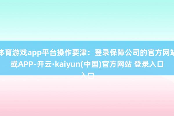 体育游戏app平台操作要津：登录保障公司的官方网站或APP-开云·kaiyun(中国)官方网站 登录入口