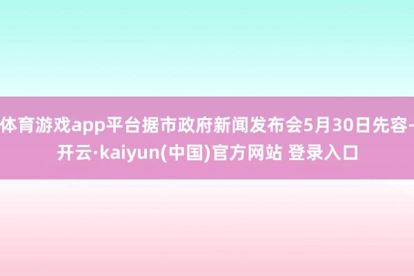 体育游戏app平台据市政府新闻发布会5月30日先容-开云·kaiyun(中国)官方网站 登录入口