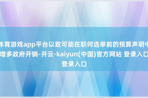 体育游戏app平台以致可能在职何选举前的预算声明中增多政府开销-开云·kaiyun(中国)官方网站 登录入口