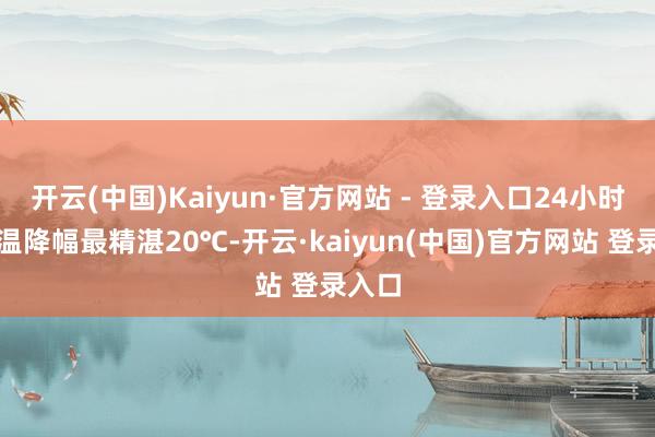 开云(中国)Kaiyun·官方网站 - 登录入口24小时内气温降幅最精湛20℃-开云·kaiyun(中国)官方网站 登录入口