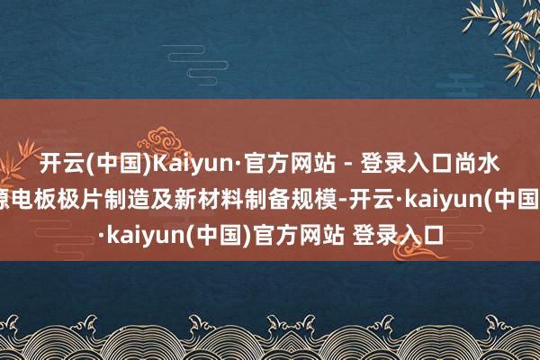 开云(中国)Kaiyun·官方网站 - 登录入口尚水智能主要面向新能源电板极片制造及新材料制备规模-开云·kaiyun(中国)官方网站 登录入口