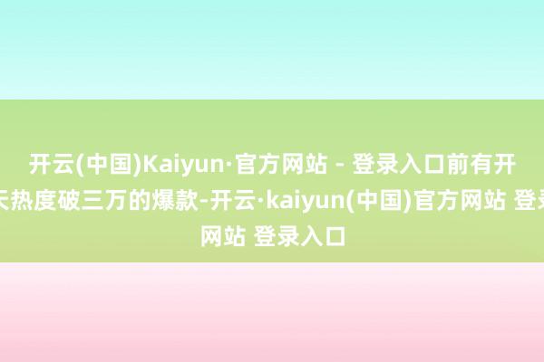 开云(中国)Kaiyun·官方网站 - 登录入口前有开播六天热度破三万的爆款-开云·kaiyun(中国)官方网站 登录入口