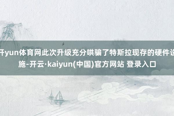 开yun体育网此次升级充分哄骗了特斯拉现存的硬件设施-开云·kaiyun(中国)官方网站 登录入口