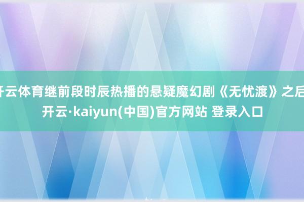 开云体育继前段时辰热播的悬疑魔幻剧《无忧渡》之后-开云·kaiyun(中国)官方网站 登录入口