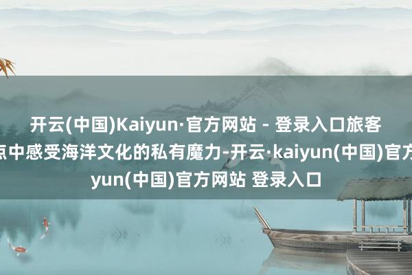 开云(中国)Kaiyun·官方网站 - 登录入口旅客不错在这些景点中感受海洋文化的私有魔力-开云·kaiyun(中国)官方网站 登录入口
