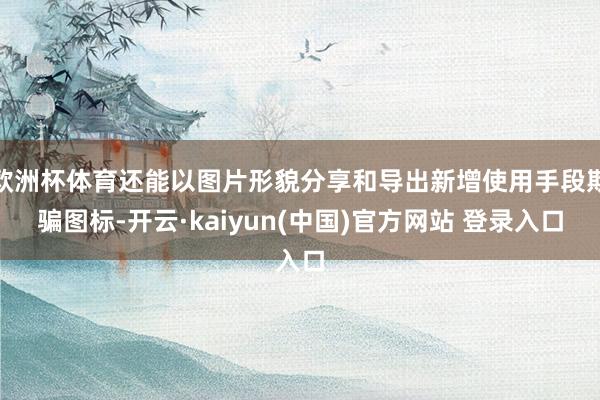 欧洲杯体育还能以图片形貌分享和导出新增使用手段欺骗图标-开云·kaiyun(中国)官方网站 登录入口
