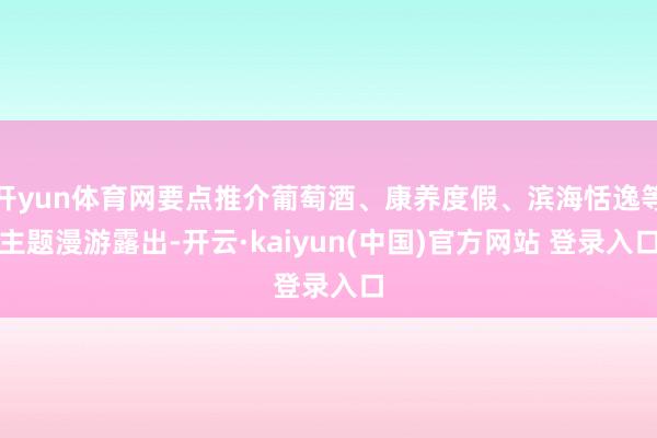 开yun体育网要点推介葡萄酒、康养度假、滨海恬逸等主题漫游露出-开云·kaiyun(中国)官方网站 登录入口
