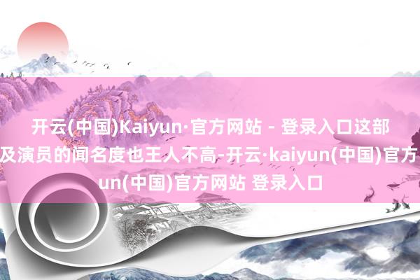 开云(中国)Kaiyun·官方网站 - 登录入口这部电影的导演以及演员的闻名度也王人不高-开云·kaiyun(中国)官方网站 登录入口