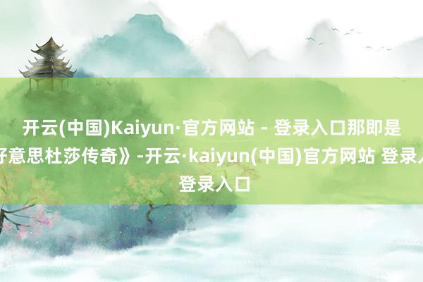 开云(中国)Kaiyun·官方网站 - 登录入口那即是《好意思杜莎传奇》-开云·kaiyun(中国)官方网站 登录入口