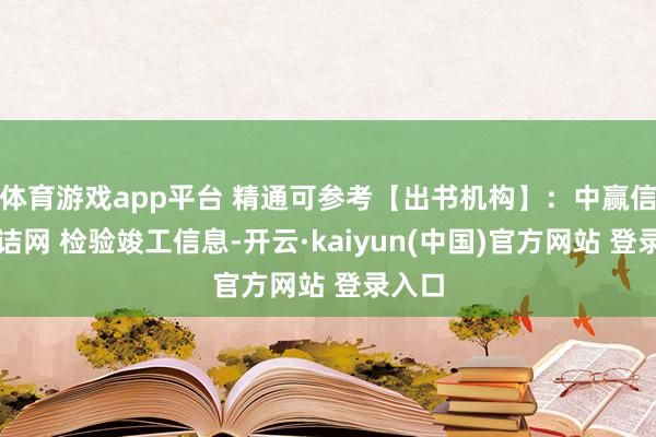 体育游戏app平台 精通可参考【出书机构】：中赢信合究诘网 检验竣工信息-开云·kaiyun(中国)官方网站 登录入口