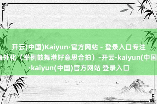 开云(中国)Kaiyun·官方网站 - 登录入口专注于进步手脚电影的海外化（举例鼓舞港好意思合拍）-开云·kaiyun(中国)官方网站 登录入口