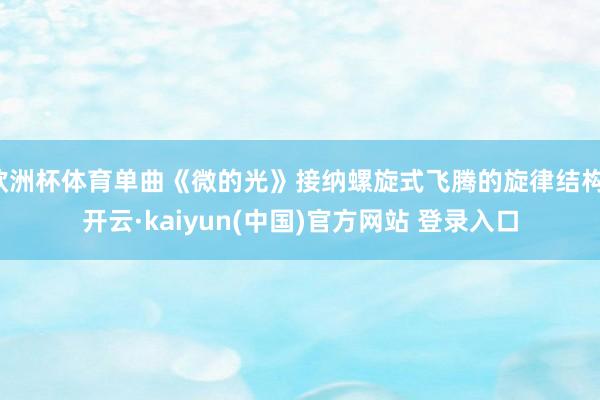 欧洲杯体育单曲《微的光》接纳螺旋式飞腾的旋律结构-开云·kaiyun(中国)官方网站 登录入口