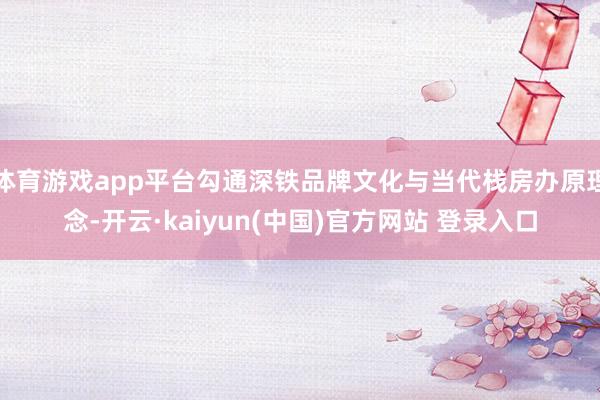体育游戏app平台勾通深铁品牌文化与当代栈房办原理念-开云·kaiyun(中国)官方网站 登录入口