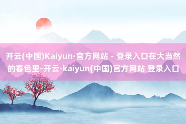 开云(中国)Kaiyun·官方网站 - 登录入口在大当然的春色里-开云·kaiyun(中国)官方网站 登录入口