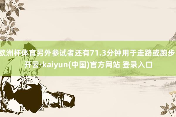 欧洲杯体育另外参试者还有71.3分钟用于走路或跑步-开云·kaiyun(中国)官方网站 登录入口