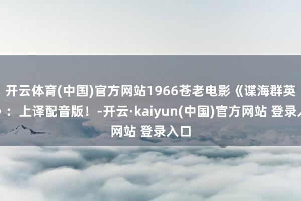 开云体育(中国)官方网站1966苍老电影《谍海群英会》：上译配音版！-开云·kaiyun(中国)官方网站 登录入口