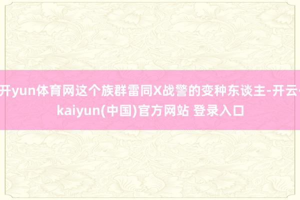 开yun体育网这个族群雷同X战警的变种东谈主-开云·kaiyun(中国)官方网站 登录入口