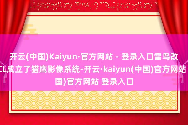 开云(中国)Kaiyun·官方网站 - 登录入口雷鸟改进蛊卦TCL成立了猎鹰影像系统-开云·kaiyun(中国)官方网站 登录入口