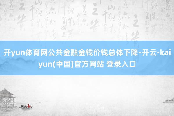 开yun体育网公共金融金钱价钱总体下降-开云·kaiyun(中国)官方网站 登录入口