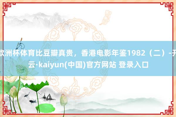 欧洲杯体育比豆瓣真贵，香港电影年鉴1982（二）-开云·kaiyun(中国)官方网站 登录入口