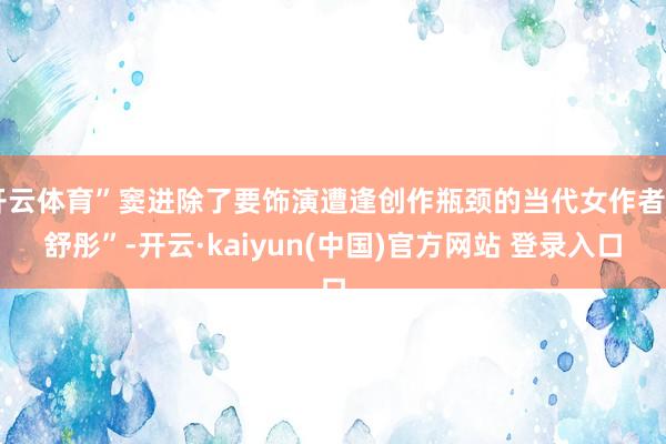 开云体育”窦进除了要饰演遭逢创作瓶颈的当代女作者“舒彤”-开云·kaiyun(中国)官方网站 登录入口