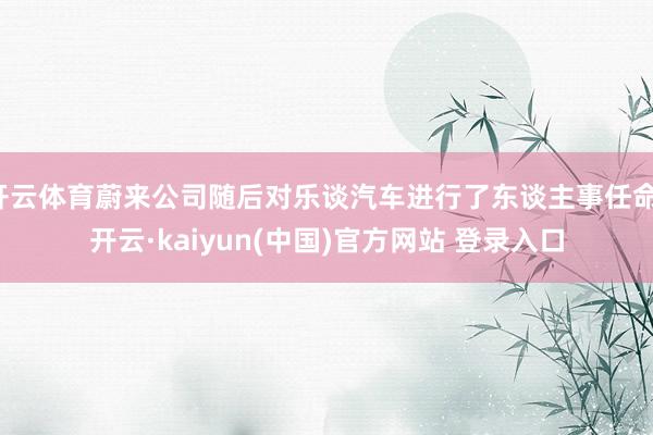开云体育蔚来公司随后对乐谈汽车进行了东谈主事任命-开云·kaiyun(中国)官方网站 登录入口