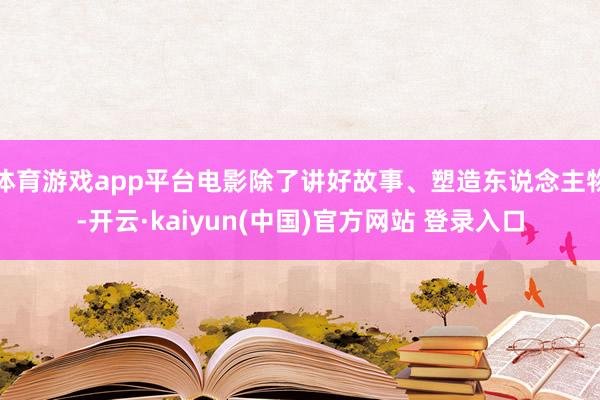 体育游戏app平台电影除了讲好故事、塑造东说念主物-开云·kaiyun(中国)官方网站 登录入口