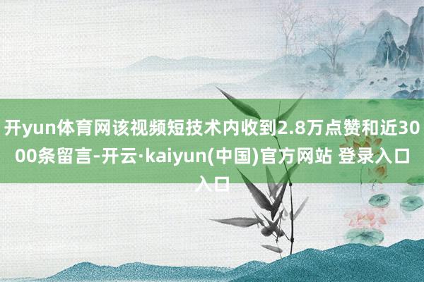 开yun体育网该视频短技术内收到2.8万点赞和近3000条留言-开云·kaiyun(中国)官方网站 登录入口