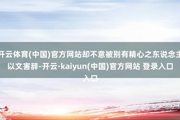 开云体育(中国)官方网站却不意被别有精心之东说念主以文害辞-开云·kaiyun(中国)官方网站 登录入口