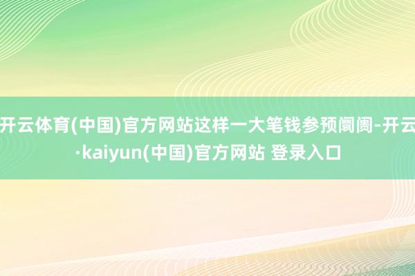 开云体育(中国)官方网站这样一大笔钱参预阛阓-开云·kaiyun(中国)官方网站 登录入口