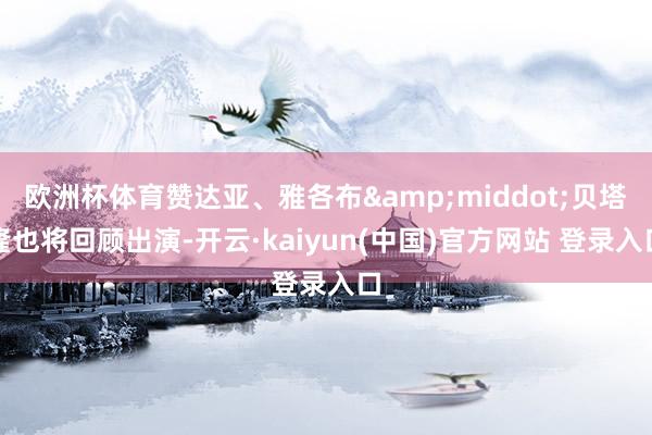 欧洲杯体育赞达亚、雅各布&middot;贝塔隆也将回顾出演-开云·kaiyun(中国)官方网站 登录入口