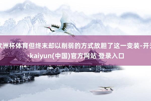 欧洲杯体育但终末却以削弱的方式放胆了这一变装-开云·kaiyun(中国)官方网站 登录入口