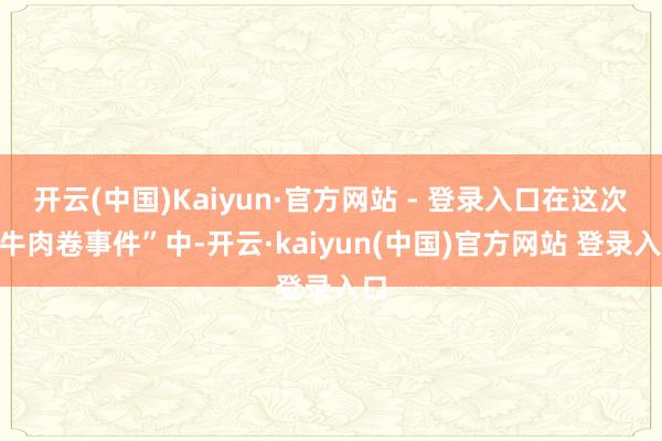 开云(中国)Kaiyun·官方网站 - 登录入口在这次“牛肉卷事件”中-开云·kaiyun(中国)官方网站 登录入口